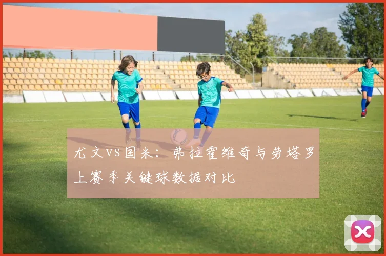 尤文vs国米：弗拉霍维奇与劳塔罗上赛季关键球数据对比