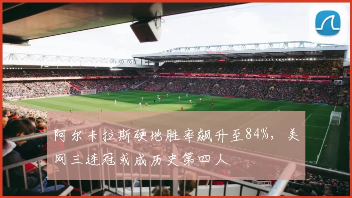 阿尔卡拉斯硬地胜率飙升至84%,美网三连冠或成历史第四人