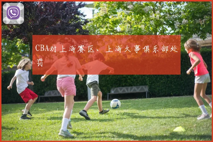 CBA对上海赛区、上海久事俱乐部处罚
