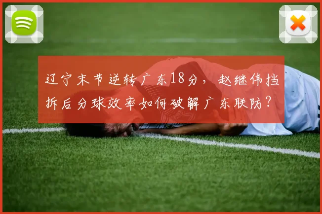 辽宁末节逆转广东18分,赵继伟挡拆后分球效率如何破解广东联防?