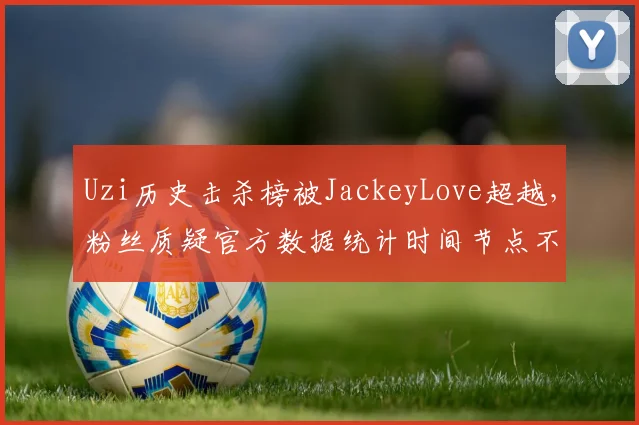 Uzi历史击杀榜被JackeyLove超越,粉丝质疑官方数据统计时间节点不公