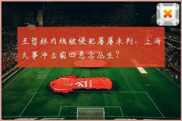 王哲林内线被侵犯屡屡未判,上海久事冲击前四悬念丛生?
