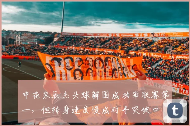 申花朱辰杰头球解围成功率联赛第一,但转身速度慢成对手突破口