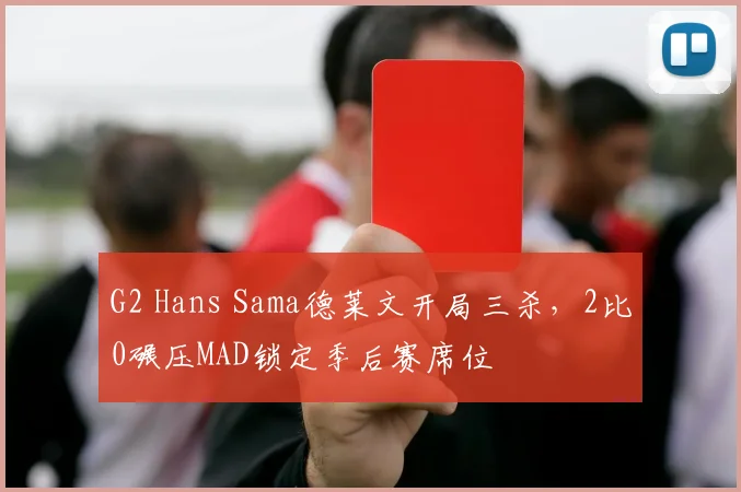 G2 Hans Sama德莱文开局三杀,2比0碾压MAD锁定季后赛席位