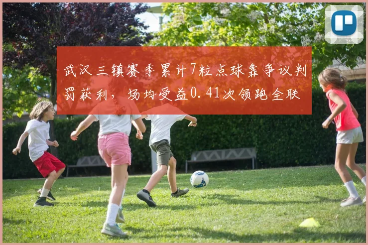 武汉三镇赛季累计7粒点球靠争议判罚获利,场均受益0.41次领跑全联盟