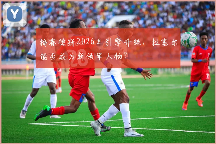 梅赛德斯2026年引擎升级,拉塞尔能否成为新领军人物?