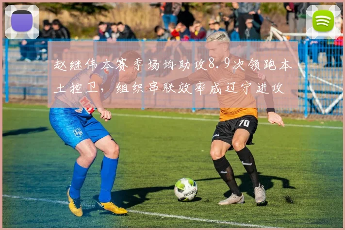 赵继伟本赛季场均助攻8.9次领跑本土控卫,组织串联效率成辽宁进攻生命线