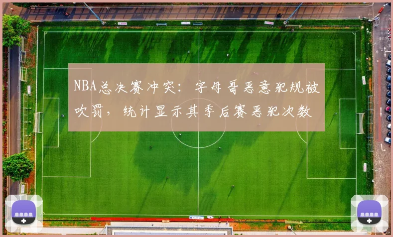 NBA总决赛冲突:字母哥恶意犯规被吹罚,统计显示其季后赛恶犯次数联盟第一