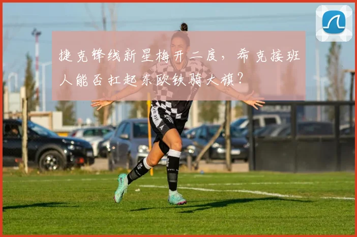 捷克锋线新星梅开二度,希克接班人能否扛起东欧铁骑大旗?
